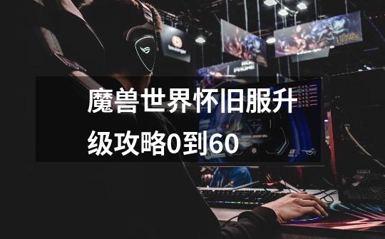 魔兽世界怀旧服升级攻略0到60-第1张-游戏信息-龙启网