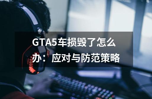 GTA5车损毁了怎么办:应对与防范策略-第1张-游戏信息-龙启网
