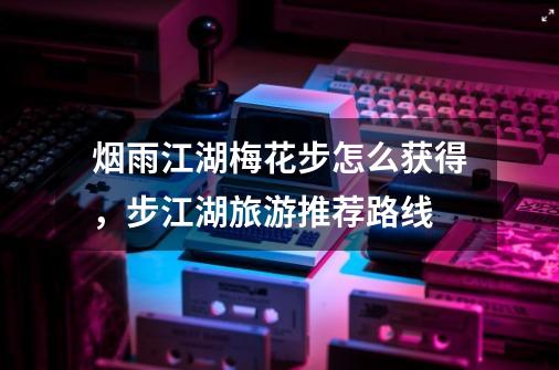 烟雨江湖梅花步怎么获得,步江湖旅游推荐路线-第1张-游戏信息-龙启网