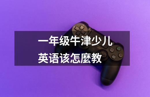 一年级牛津少儿英语该怎麼教-第1张-游戏信息-龙启网