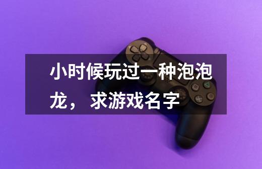 小时候玩过一种泡泡龙, 求游戏名字-第1张-游戏信息-龙启网