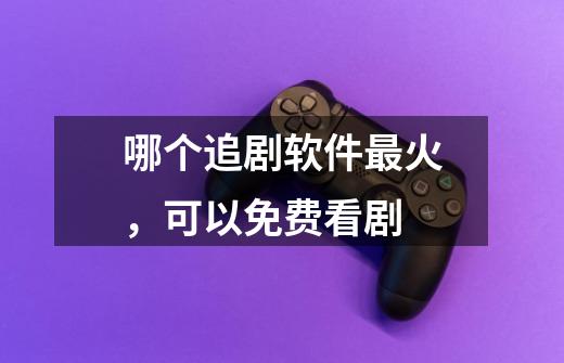 哪个追剧软件最火,可以免费看剧-第1张-游戏信息-龙启网