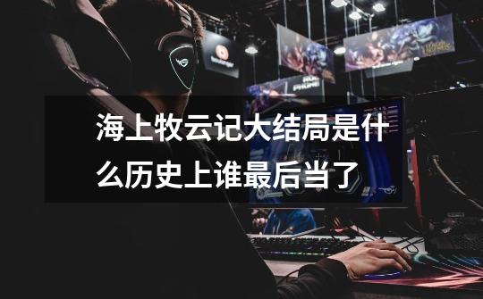 海上牧云记大结局是什么历史上谁最后当了-第1张-游戏信息-龙启网