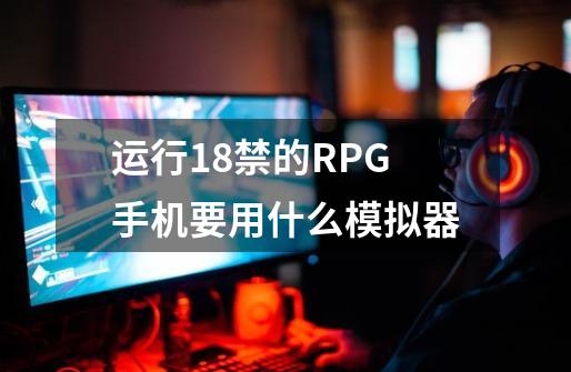 运行18禁的RPG手机要用什么模拟器-第1张-游戏信息-龙启网