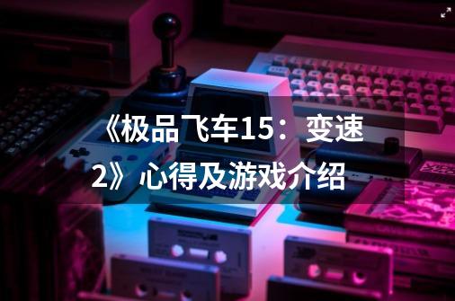 《极品飞车15:变速2》心得及游戏介绍-第1张-游戏信息-龙启网