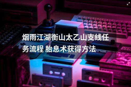 烟雨江湖衡山太乙山支线任务流程 胎息术获得方法-第1张-游戏信息-龙启网