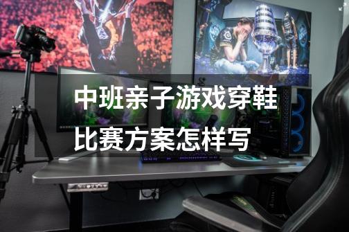 中班亲子游戏穿鞋比赛方案怎样写-第1张-游戏信息-龙启网
