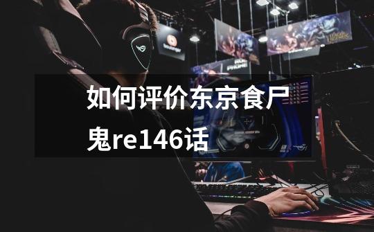 如何评价东京食尸鬼re146话-第1张-游戏信息-龙启网