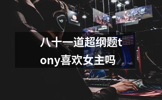 八十一道超纲题tony喜欢女主吗-第1张-游戏信息-龙启网