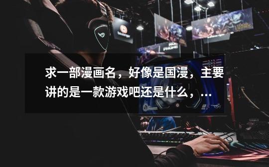 求一部漫画名，好像是国漫，主要讲的是一款游戏吧还是什么，记不清了，主人公好像进到游戏中了，本来现实-第1张-游戏信息-龙启网