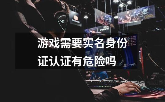 游戏需要实名身份证认证有危险吗-第1张-游戏信息-龙启网