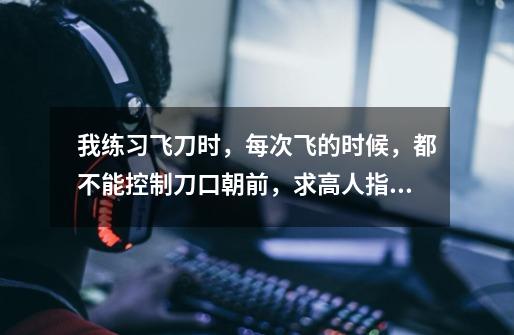 我练习飞刀时,每次飞的时候,都不能控制刀口朝前,求高人指点-第1张-游戏信息-龙启网