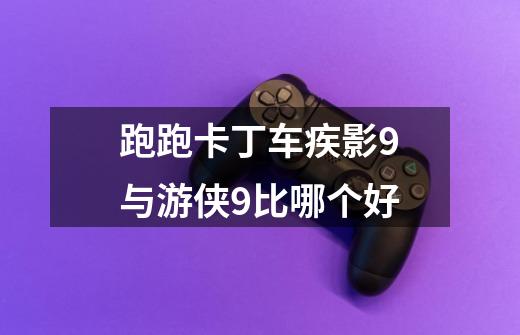 跑跑卡丁车疾影9与游侠9比哪个好-第1张-游戏信息-龙启网