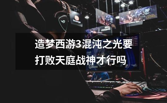 造梦西游3混沌之光要打败天庭战神才行吗-第1张-游戏信息-龙启网