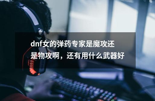 dnf女的弹药专家是魔攻还是物攻啊,还有用什么武器好-第1张-游戏信息-龙启网