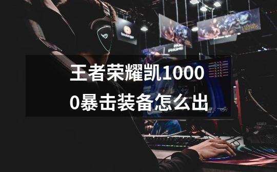 王者荣耀凯10000暴击装备怎么出-第1张-游戏信息-龙启网