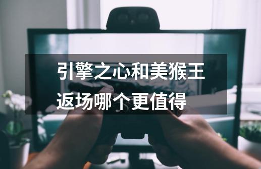 引擎之心和美猴王返场哪个更值得-第1张-游戏信息-龙启网