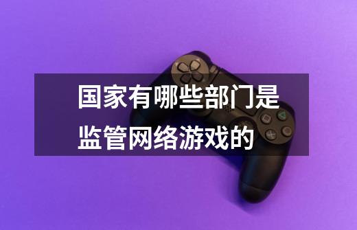 国家有哪些部门是监管网络游戏的-第1张-游戏信息-龙启网