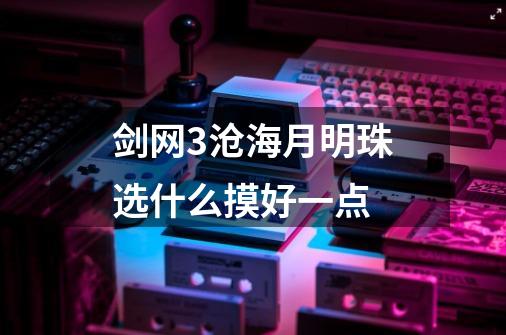 剑网3沧海月明珠选什么摸好一点-第1张-游戏信息-龙启网