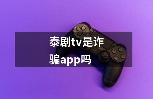 泰剧tv是诈骗app吗-第1张-游戏信息-龙启网
