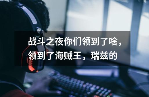 战斗之夜你们领到了啥，领到了海贼王，瑞兹的-第1张-游戏信息-龙启网