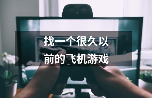 找一个很久以前的飞机游戏-第1张-游戏信息-龙启网