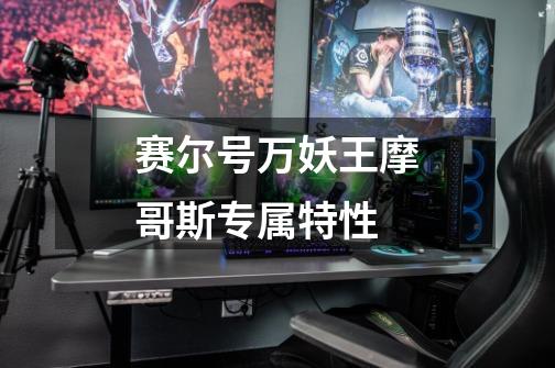 赛尔号万妖王摩哥斯专属特性-第1张-游戏信息-龙启网