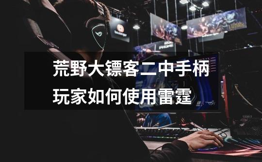 荒野大镖客二中手柄玩家如何使用雷霆-第1张-游戏信息-龙启网