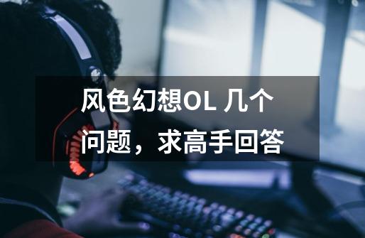风色幻想OL 几个问题,求高手回答-第1张-游戏信息-龙启网