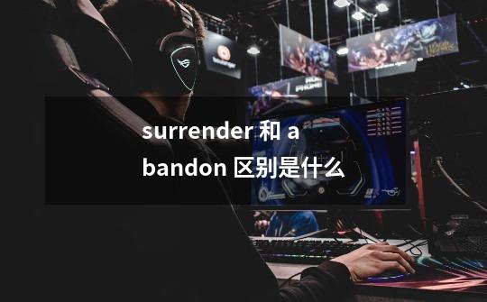 surrender 和 abandon 区别是什么-第1张-游戏信息-龙启网