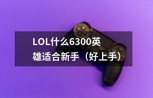 LOL什么6300英雄适合新手(好上手)-第1张-游戏信息-龙启网