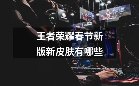 王者荣耀春节新版新皮肤有哪些-第1张-游戏信息-龙启网