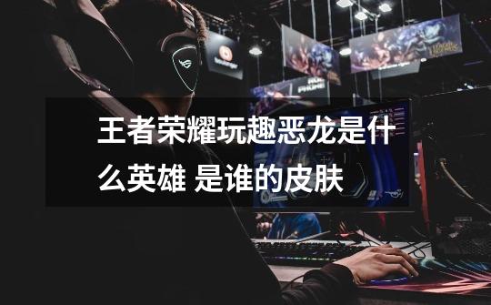 王者荣耀玩趣恶龙是什么英雄 是谁的皮肤-第1张-游戏信息-龙启网