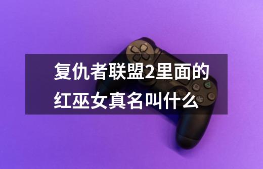 复仇者联盟2里面的红巫女真名叫什么-第1张-游戏信息-龙启网