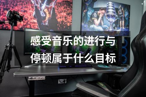 感受音乐的进行与停顿属于什么目标-第1张-游戏信息-龙启网