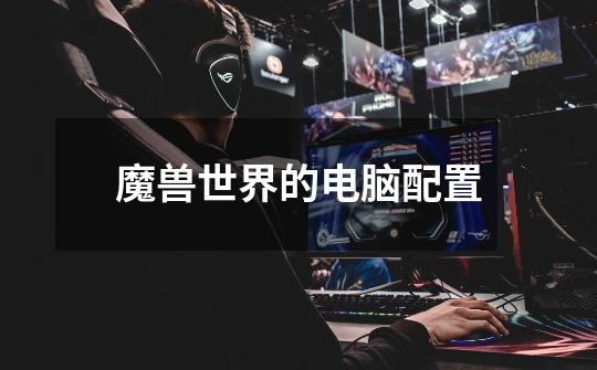 魔兽世界的电脑配置-第1张-游戏信息-龙启网