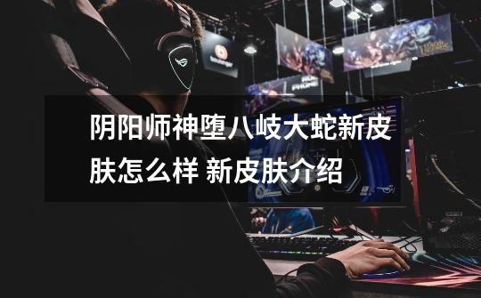 阴阳师神堕八岐大蛇新皮肤怎么样 新皮肤介绍-第1张-游戏信息-龙启网