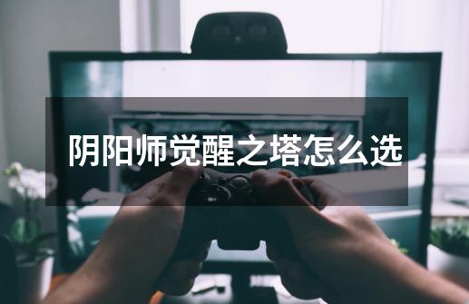 阴阳师觉醒之塔怎么选-第1张-游戏信息-龙启网