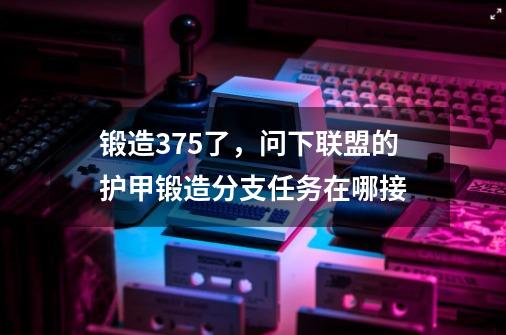 锻造375了,问下联盟的护甲锻造分支任务在哪接-第1张-游戏信息-龙启网