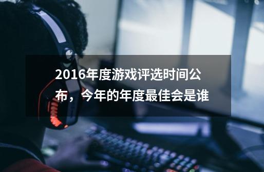 2016年度游戏评选时间公布,今年的年度最佳会是谁-第1张-游戏信息-龙启网