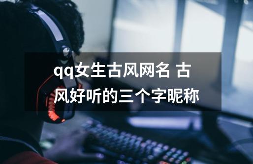 qq女生古风网名 古风好听的三个字昵称-第1张-游戏信息-龙启网