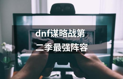 dnf谋略战第二季最强阵容-第1张-游戏信息-龙启网