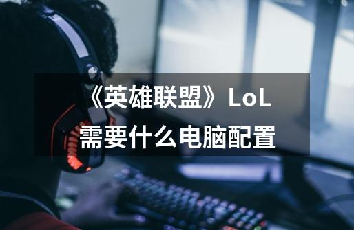 《英雄联盟》LoL需要什么电脑配置-第1张-游戏信息-龙启网