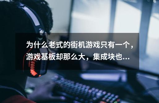 为什么老式的街机游戏只有一个,游戏基板却那么大,集成块也多-第1张-游戏信息-龙启网