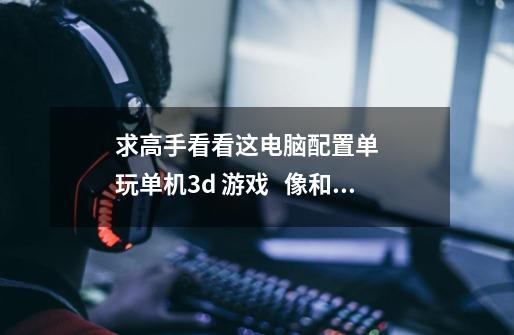 求高手看看这电脑配置单    玩单机3d 游戏   像和平使命之类的     感激不尽-第1张-游戏信息-龙启网