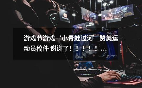 游戏节游戏‘小青蛙过河’赞美运动员稿件 谢谢了!!!!!!-第1张-游戏信息-龙启网