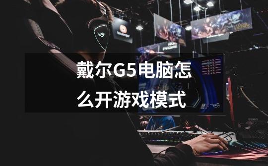 戴尔G5电脑怎么开游戏模式-第1张-游戏信息-龙启网