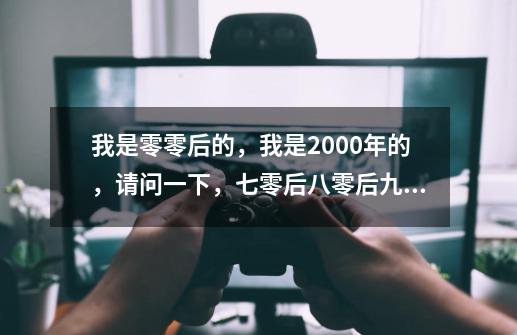 我是零零后的,我是2000年的,请问一下,七零后八零后九零后小的时候都喜欢玩什么游戏-第1张-游戏信息-龙启网