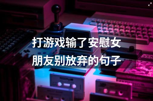 打游戏输了安慰女朋友别放弃的句子-第1张-游戏信息-龙启网