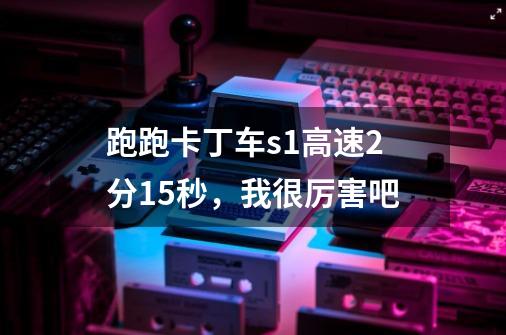 跑跑卡丁车s1高速2分15秒，我很厉害吧-第1张-游戏信息-龙启网